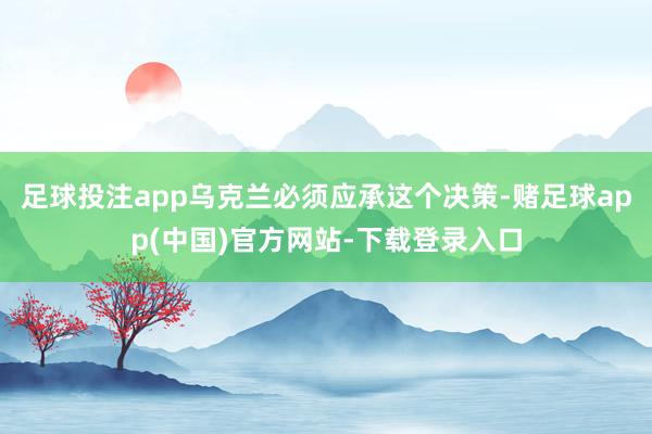足球投注app乌克兰必须应承这个决策-赌足球app(中国)官方网站-下载登录入口