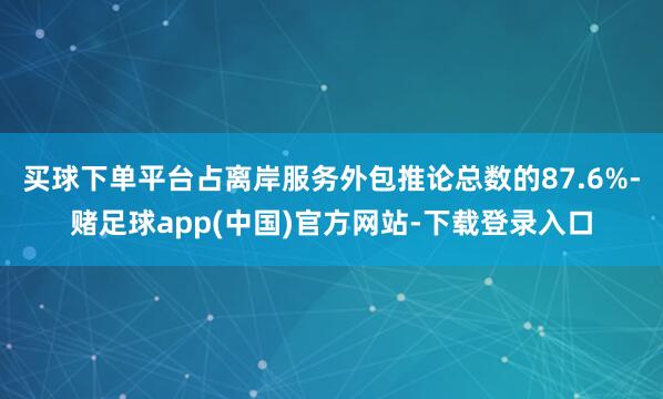 买球下单平台占离岸服务外包推论总数的87.6%-赌足球app(中国)官方网站-下载登录入口