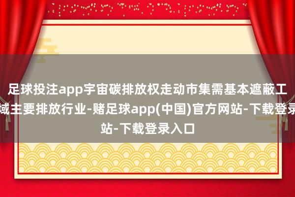 足球投注app宇宙碳排放权走动市集需基本遮蔽工业领域主要排放行业-赌足球app(中国)官方网站-下载登录入口