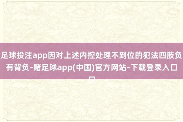足球投注app因对上述内控处理不到位的犯法四肢负有背负-赌足球app(中国)官方网站-下载登录入口