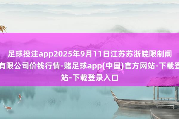 足球投注app2025年9月11日江苏苏浙皖限制阛阓发展有限公司价钱行情-赌足球app(中国)官方网站-下载登录入口