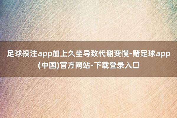 足球投注app加上久坐导致代谢变慢-赌足球app(中国)官方网站-下载登录入口