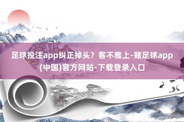 足球投注app　　纠正掉头？　　客不雅上-赌足球app(中国)官方网站-下载登录入口