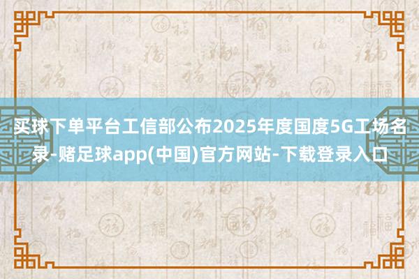 买球下单平台工信部公布2025年度国度5G工场名录-赌足球app(中国)官方网站-下载登录入口